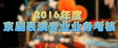 看美女的大鸡巴视频国家京剧院2016年度京剧表演专业业务考...